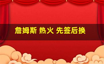 詹姆斯 热火 先签后换